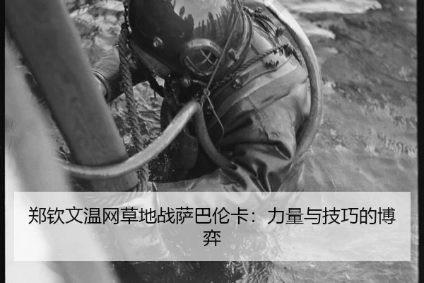 郑钦文温网草地战萨巴伦卡：力量与技巧的博弈
