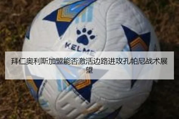 拜仁奥利斯加盟能否激活边路进攻孔帕尼战术展望