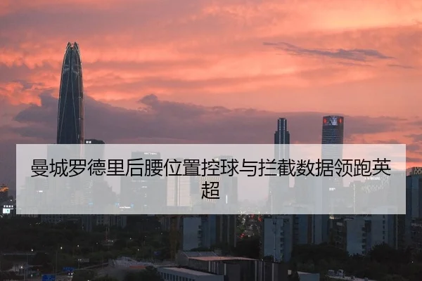 曼城罗德里后腰位置控球与拦截数据领跑英超