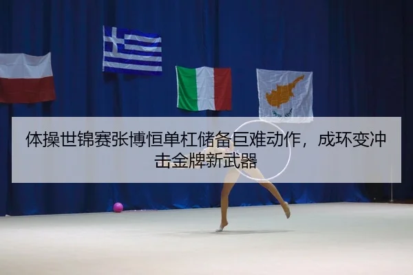 体操世锦赛张博恒单杠储备巨难动作，成环变冲击金牌新武器