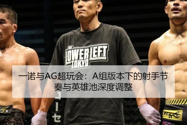 一诺与AG超玩会：A组版本下的射手节奏与英雄池深度调整