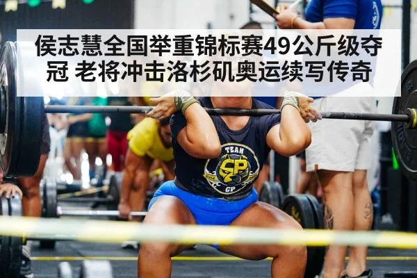 侯志慧全国举重锦标赛49公斤级夺冠 老将冲击洛杉矶奥运续写传奇