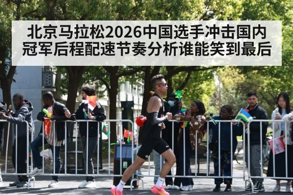 北京马拉松2026中国选手冲击国内冠军后程配速节奏分析谁能笑到最后