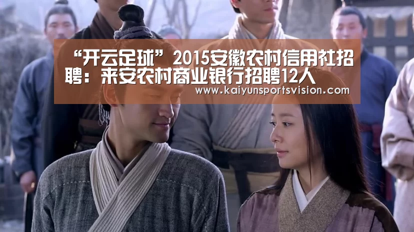 “开云足球”2015安徽农村信用社招聘:来安农村商业银行招聘12人(图2) 开云足球